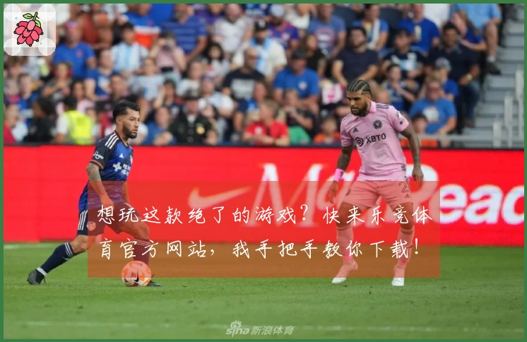 想玩这款绝了的游戏？快来乐竞体育官方网站，我手把手教你下载！