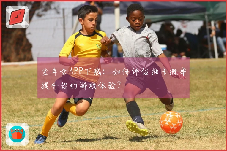 金年会APP下载：如何评估抽卡概率提升你的游戏体验？