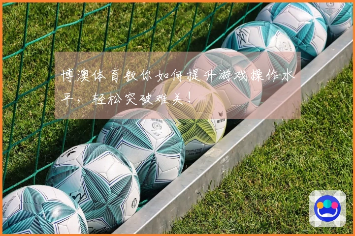 博澳体育教你如何提升游戏操作水平，轻松突破难关！