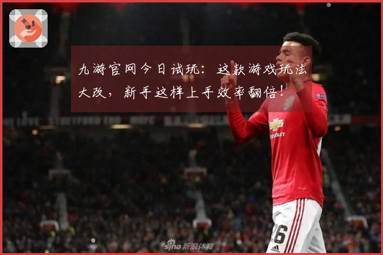 九游官网今日试玩：这款游戏玩法大改，新手这样上手效率翻倍！