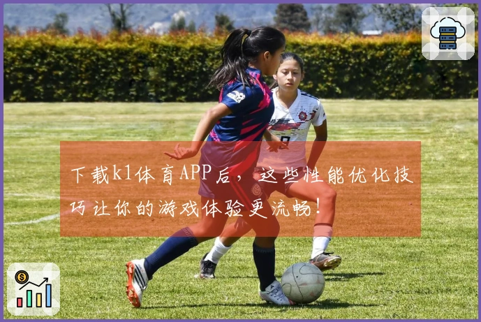 下载k1体育APP后，这些性能优化技巧让你的游戏体验更流畅！