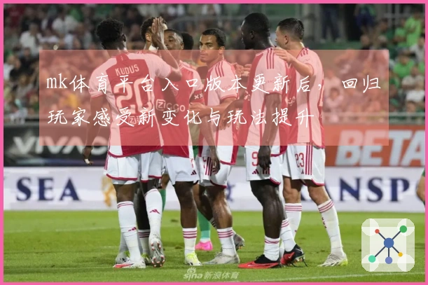 mk体育平台入口版本更新后，回归玩家感受新变化与玩法提升