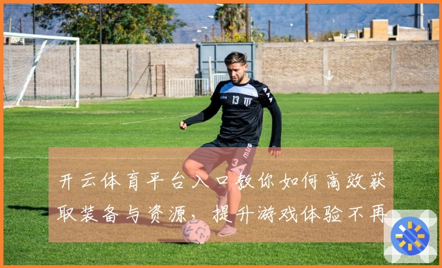 开云体育平台入口教你如何高效获取装备与资源，提升游戏体验不再难