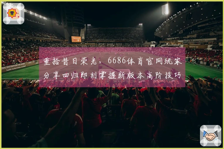 重拾昔日荣光，6686体育官网玩家分享回归即刻掌握新版本高阶技巧心得