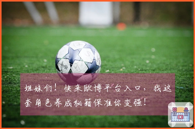 姐妹们！快来欧博平台入口，我这套角色养成秘籍保准你变强！