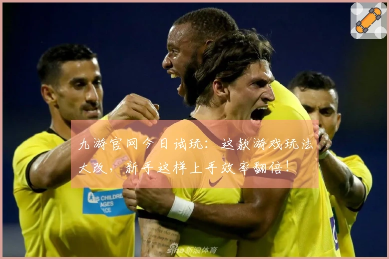 九游官网今日试玩：这款游戏玩法大改，新手这样上手效率翻倍！