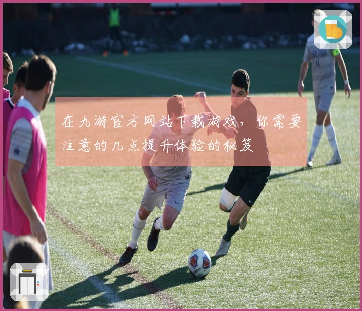 在九游官方网站下载游戏，你需要注意的几点提升体验的秘笈