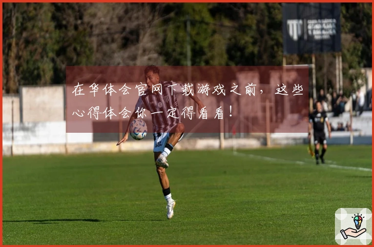 在华体会官网下载游戏之前，这些心得体会你一定得看看！