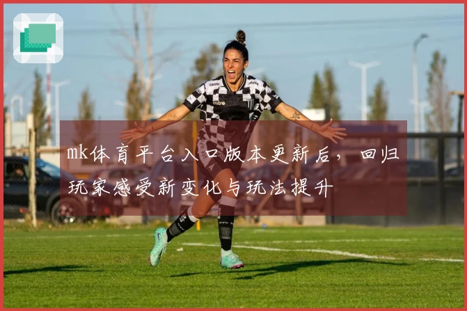mk体育平台入口版本更新后，回归玩家感受新变化与玩法提升