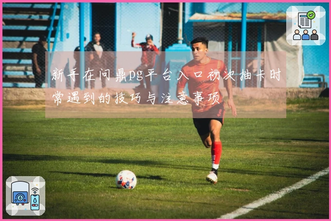 新手在问鼎pg平台入口初次抽卡时常遇到的技巧与注意事项