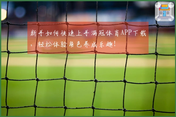 新手如何快速上手满冠体育APP下载，轻松体验角色养成乐趣！