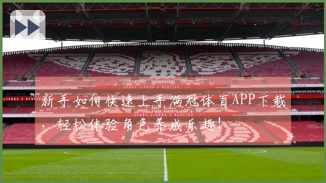 新手如何快速上手满冠体育APP下载，轻松体验角色养成乐趣！