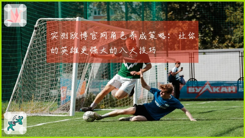 实测欧博官网角色养成策略：让你的英雄更强大的八大技巧