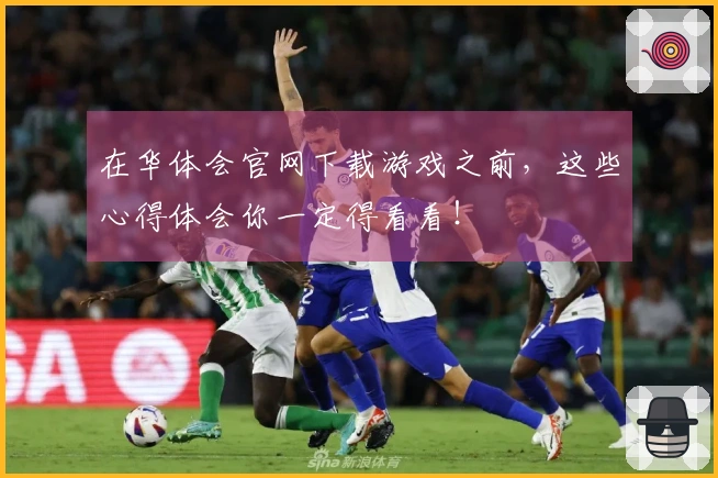 在华体会官网下载游戏之前，这些心得体会你一定得看看！