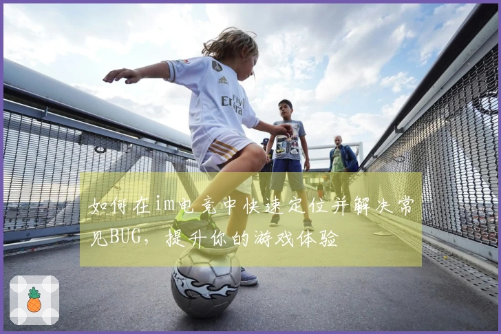 如何在im电竞中快速定位并解决常见BUG，提升你的游戏体验