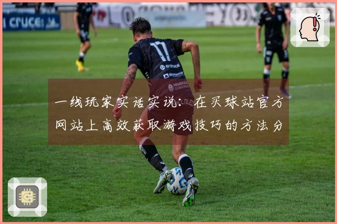 一线玩家实话实说：在买球站官方网站上高效获取游戏技巧的方法分享